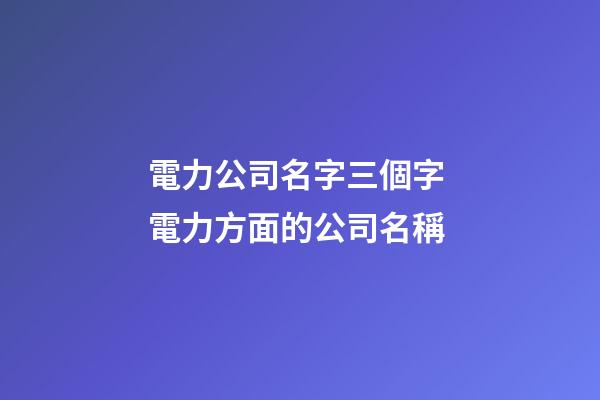 電力公司名字三個字 電力方面的公司名稱-第1張-公司起名-玄機派